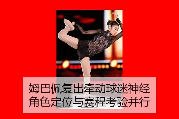 姆巴佩复出牵动球迷神经 角色定位与赛程考验并行
