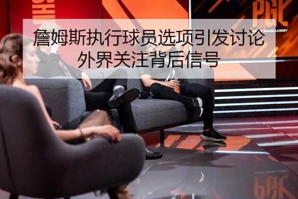 詹姆斯执行球员选项引发讨论 外界关注背后信号